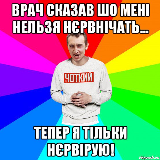 врач сказав шо мені нельзя нєрвнічать... тепер я тільки нєрвірую!, Мем Чоткий