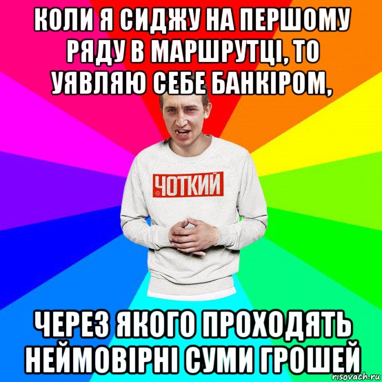 коли я сиджу на першому ряду в маршрутці, то уявляю себе банкіром, через якого проходять неймовірні суми грошей, Мем Чоткий