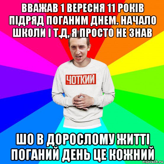 вважав 1 вересня 11 років підряд поганим днем. начало школи і т.д, я просто не знав шо в дорослому житті поганий день це кожний, Мем Чоткий