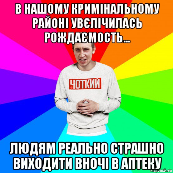 в нашому кримінальному районі увєлічилась рождаємость... людям реально страшно виходити вночі в аптеку, Мем Чоткий