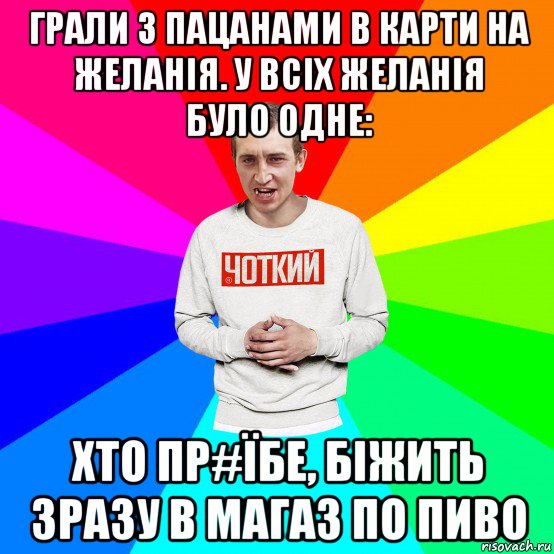 грали з пацанами в карти на желанія. у всіх желанія було одне: хто пр#їбе, біжить зразу в магаз по пиво, Мем Чоткий