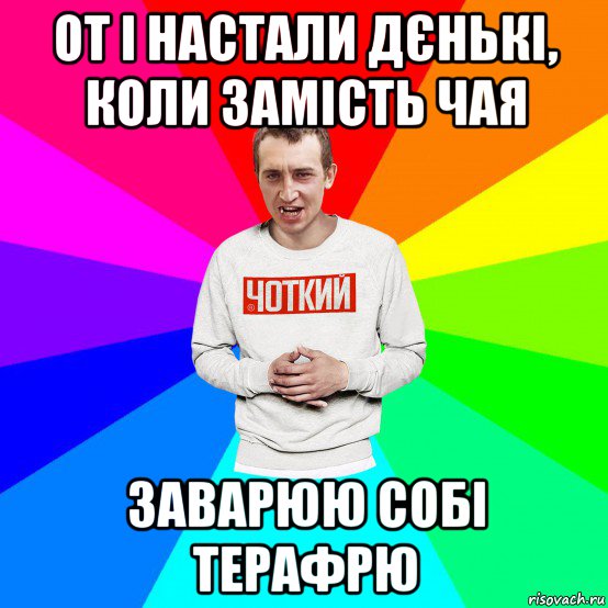 от і настали дєнькі, коли замість чая заварюю собі терафрю, Мем Чоткий