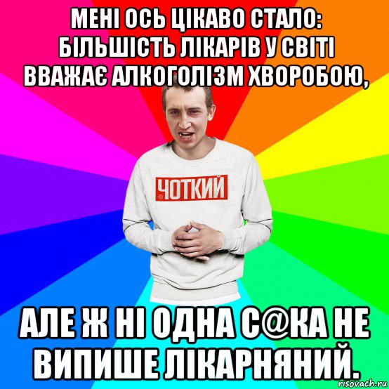 мені ось цікаво стало: більшість лікарів у світі вважає алкоголізм хворобою, але ж ні одна с@ка не випише лікарняний., Мем Чоткий
