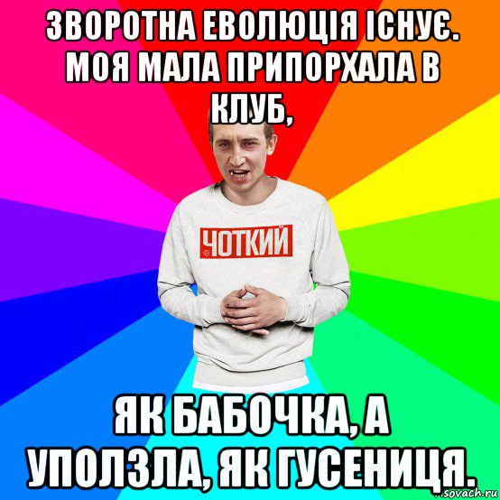 зворотна еволюція існує. моя мала припорхала в клуб, як бабочка, а уползла, як гусениця., Мем Чоткий