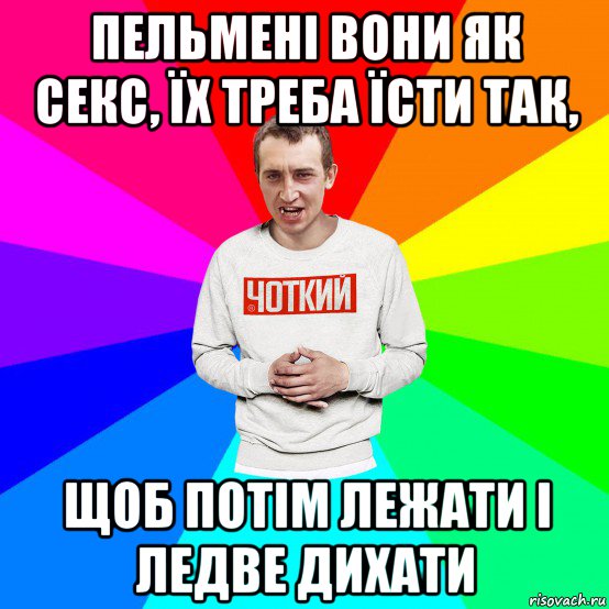 пельмені вони як секс, їх треба їсти так, щоб потім лежати і ледве дихати, Мем Чоткий