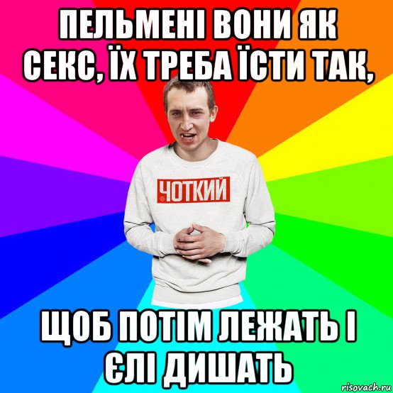 пельмені вони як секс, їх треба їсти так, щоб потім лежать і єлі дишать, Мем Чоткий