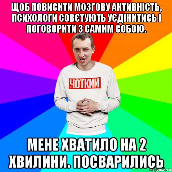 щоб повисити мозгову активність, психологи совєтують уєдінитись і поговорити з самим собою. мене хватило на 2 хвилини. посварились, Мем Чоткий