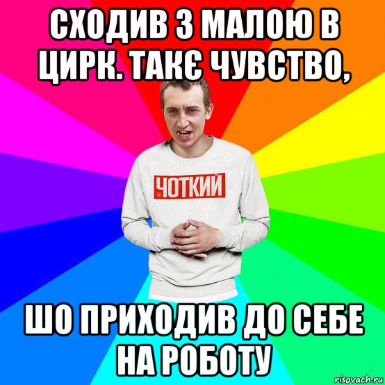 сходив з малою в цирк. такє чувство, шо приходив до себе на роботу, Мем Чоткий