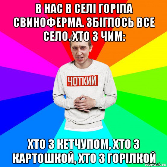 в нас в селі горіла свиноферма. збіглось все село. хто з чим: хто з кетчупом, хто з картошкой, хто з горілкой, Мем Чоткий