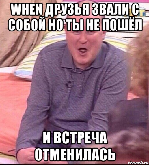 when друзья звали с собой но ты не пошёл и встреча отменилась