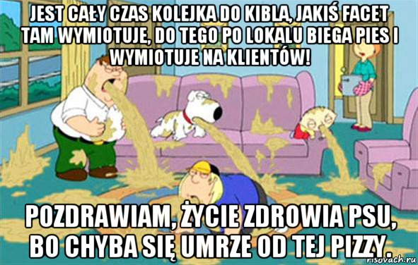 jest cały czas kolejka do kibla, jakiś facet tam wymiotuje, do tego po lokalu biega pies i wymiotuje na klientów! pozdrawiam, życie zdrowia psu, bo chyba się umrze od tej pizzy., Мем Гриффины блюют