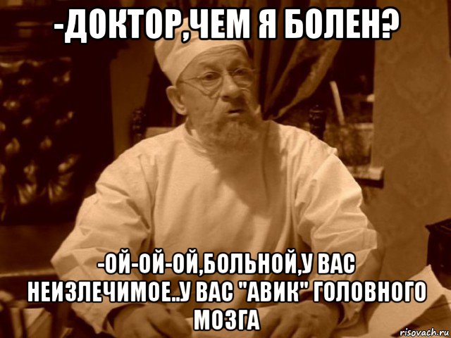 -доктор,чем я болен? -ой-ой-ой,больной,у вас неизлечимое..у вас "авик" головного мозга