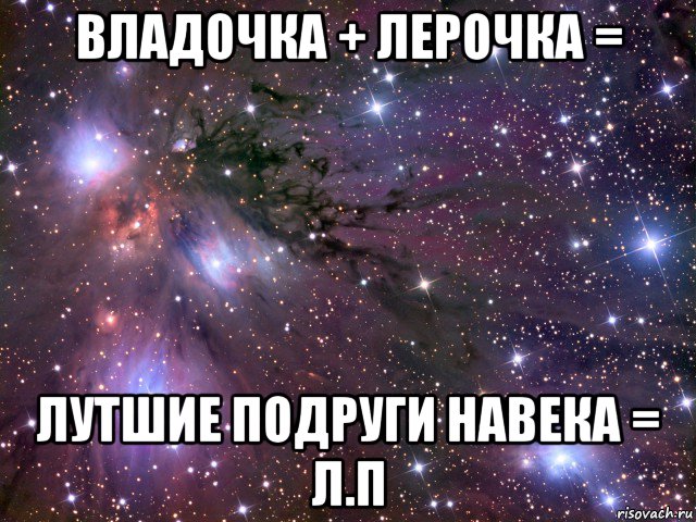 владочка + лерочка = лутшие подруги навека = л.п, Мем Космос