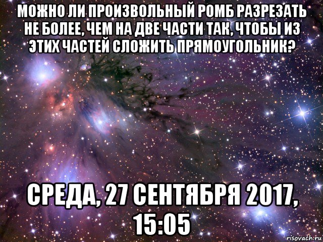 можно ли произвольный ромб разрезать не более, чем на две части так, чтобы из этих частей сложить прямоугольник? среда, 27 сентября 2017, 15:05, Мем Космос