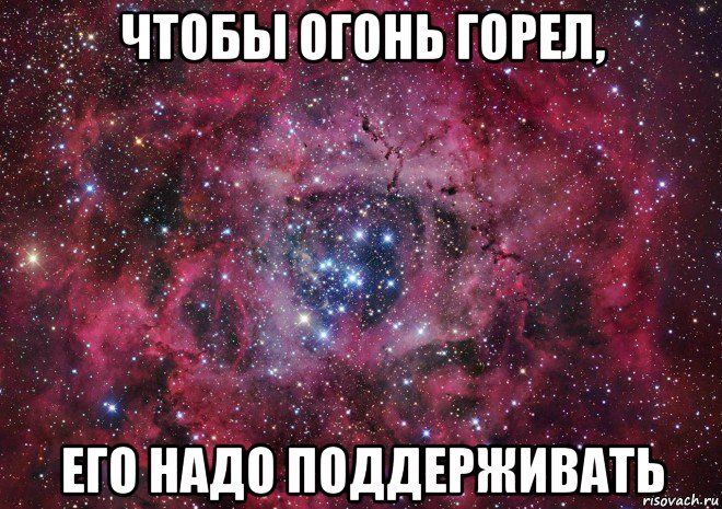 чтобы огонь горел, его надо поддерживать, Мем Ты просто космос