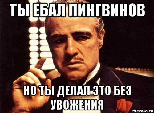 ты ебал пингвинов но ты делал это без увожения, Мем крестный отец