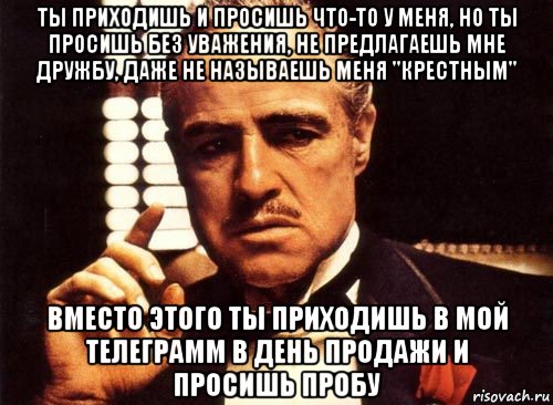 ты приходишь и просишь что-то у меня, но ты просишь без уважения, не предлагаешь мне дружбу, даже не называешь меня "крестным" вместо этого ты приходишь в мой телеграмм в день продажи и просишь пробу, Мем крестный отец