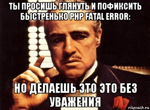 ты просишь глянуть и пофиксить быстренько php fatal error: но делаешь это это без уважения, Мем крестный отец