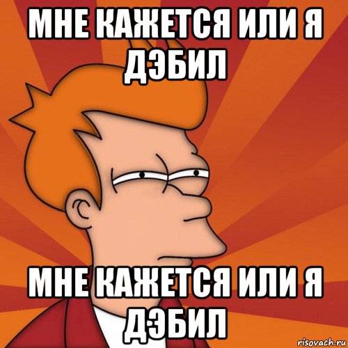 мне кажется или я дэбил мне кажется или я дэбил, Мем Мне кажется или (Фрай Футурама)