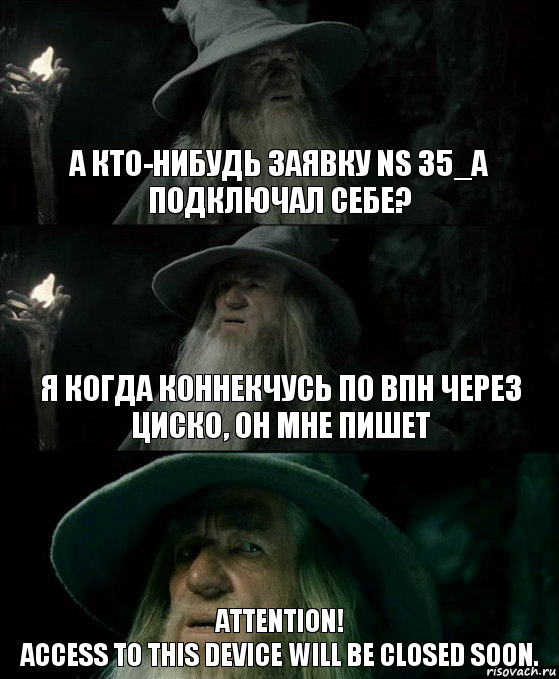 а кто-нибудь заявку NS 35_A подключал себе? я когда коннекчусь по впн через циско, он мне пишет Attention!
Access to this device will be closed soon.