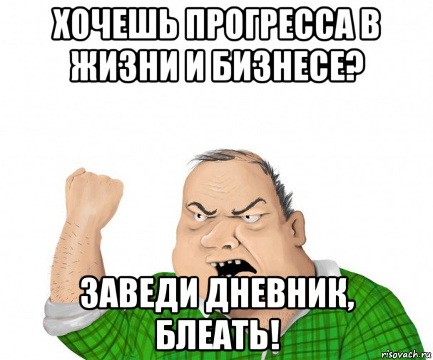 хочешь прогресса в жизни и бизнесе? заведи дневник, блеать!, Мем мужик