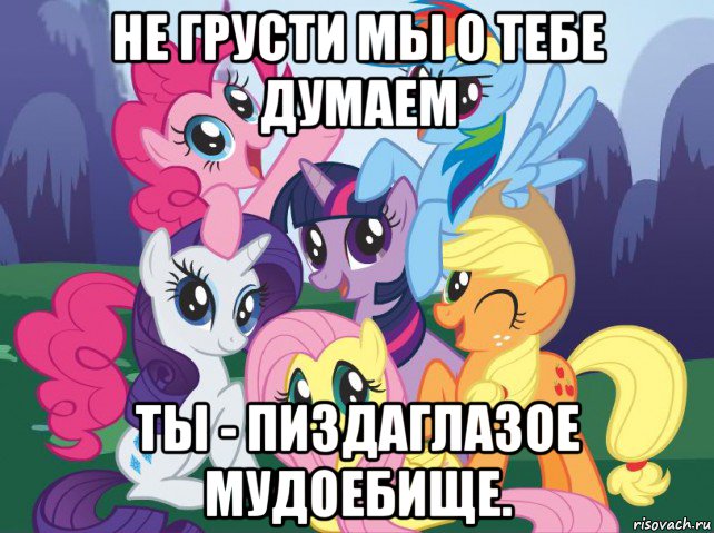 не грусти мы о тебе думаем ты - пиздаглазое мудоебище., Мем My little pony