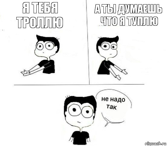 я тебя троллю а ты думаешь что я туплю