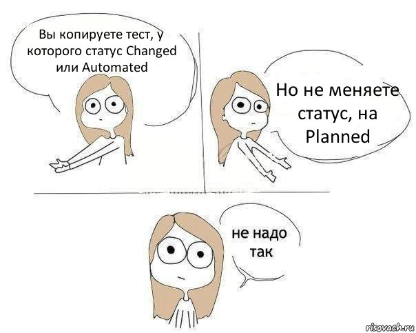 Вы копируете тест, у которого статус Changed или Automated Но не меняете статус, на Planned, Комикс Не надо так 2 зоны