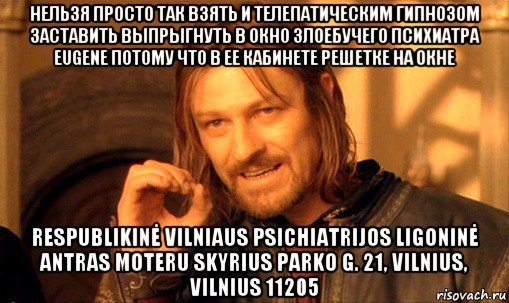 нельзя просто так взять и телепатическим гипнозом заставить выпрыгнуть в окно злоебучего психиатра eugene потому что в ее кабинете решетке на окне respublikinė vilniaus psichiatrijos ligoninė antras moteru skyrius parko g. 21, vilnius, vilnius 11205, Мем Нельзя просто так взять и (Боромир мем)