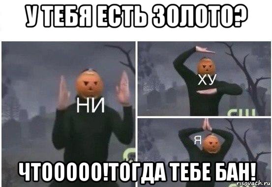 у тебя есть золото? чтооооо!тогда тебе бан!, Мем  Ни ху Я