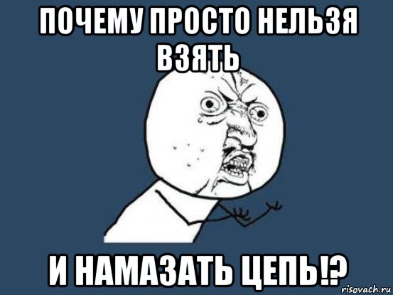 почему просто нельзя взять и намазать цепь!?, Мем Ну почему