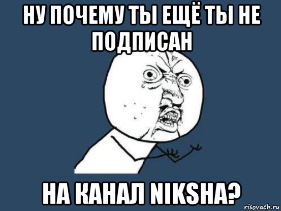 ну почему ты ещё ты не подписан на канал niksha?, Мем Ну почему