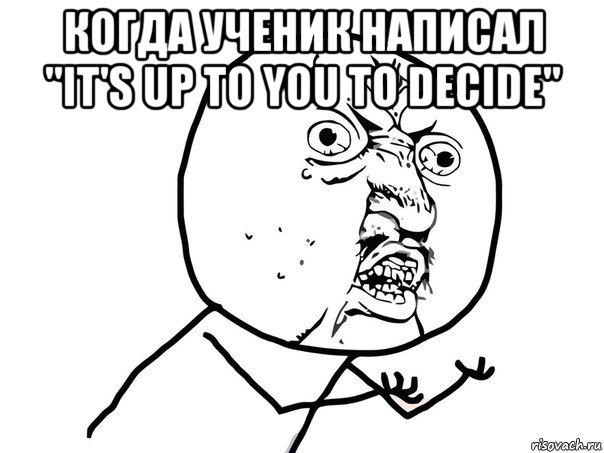 когда ученик написал "it's up to you to decide" 