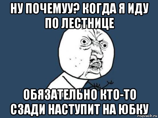 ну почемуу? когда я иду по лестнице обязательно кто-то сзади наступит на юбку, Мем Ну почему