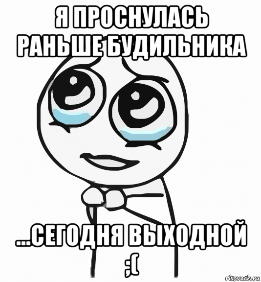 я проснулась раньше будильника ...сегодня выходной ;(, Мем  ну пожалуйста (please)