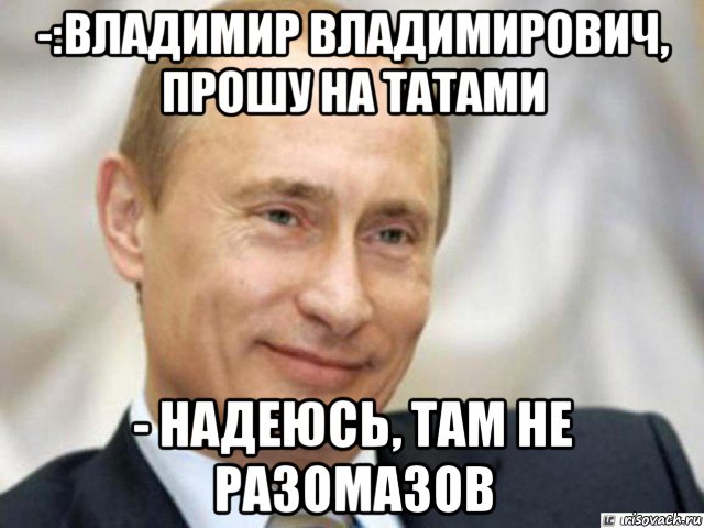 -:владимир владимирович, прошу на татами - надеюсь, там не разомазов, Мем Ухмыляющийся Путин
