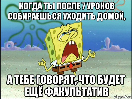 когда ты после 7 уроков собираешься уходить домой, а тебе говорят, что будет ещё факультатив, Мем Спанч Боб плачет