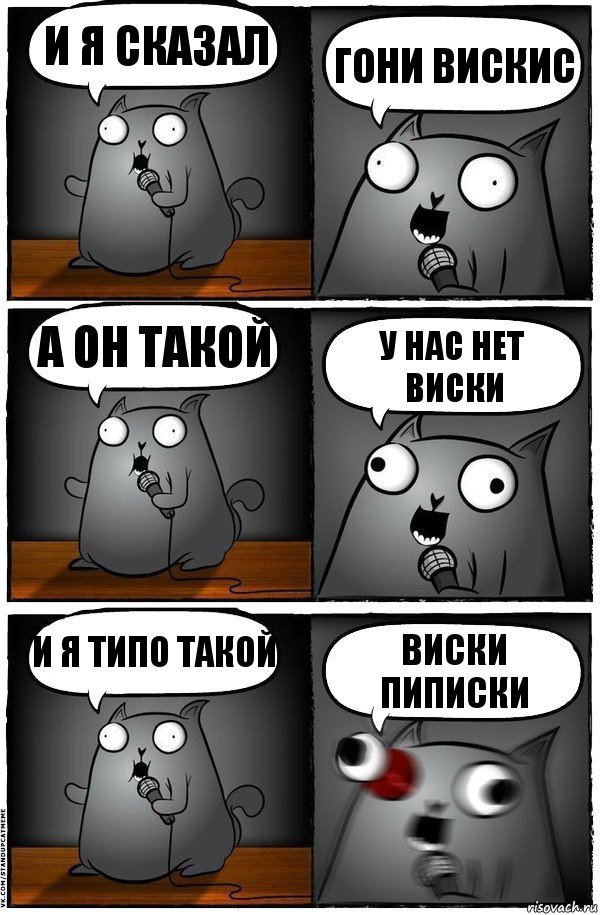 И Я СКАЗАЛ ГОНИ ВИСКИС А ОН ТАКОЙ У НАС НЕТ ВИСКИ И Я ТИПО ТАКОЙ ВИСКИ ПИПИСКИ, Комикс  Стендап-кот