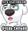 да я тебя люблю очень сильно