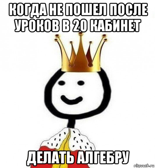 когда не пошел после уроков в 20 кабинет делать алгебру, Мем Теребонька Царь