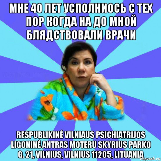 мне 40 лет усполниось с тех пор когда на до мной блядствовали врачи respublikinė vilniaus psichiatrijos ligoninė antras moteru skyrius parko g. 21, vilnius, vilnius 11205, lituania, Мем типичная мама