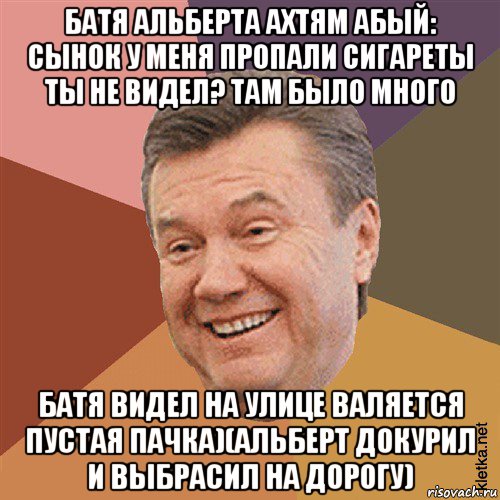 батя альберта ахтям абый: сынок у меня пропали сигареты ты не видел? там было много батя видел на улице валяется пустая пачка)(альберт докурил и выбрасил на дорогу)