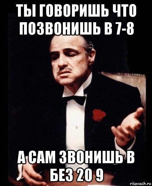 ты говоришь что позвонишь в 7-8 а сам звонишь в без 20 9, Мем ты делаешь это без уважения