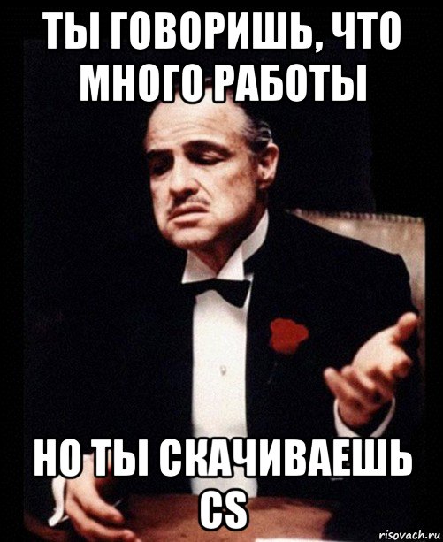 ты говоришь, что много работы но ты скачиваешь cs, Мем ты делаешь это без уважения