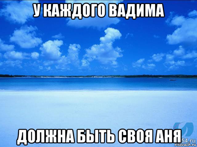 у каждого вадима должна быть своя аня, Мем у каждой Ксюши должен быть свой 