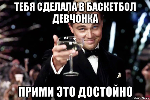 тебя сделала в баскетбол девчонка прими это достойно, Мем Великий Гэтсби (бокал за тех)