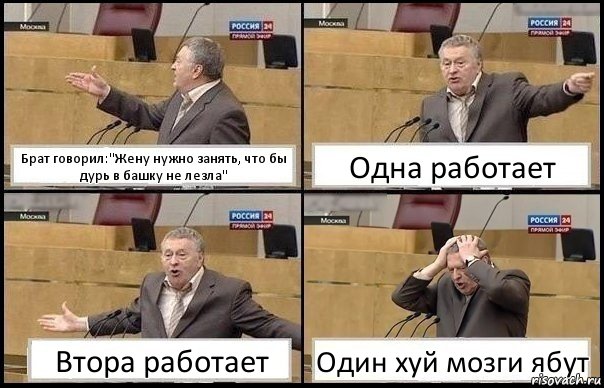 Брат говорил:"Жену нужно занять, что бы дурь в башку не лезла" Одна работает Втора работает Один хуй мозги ябут