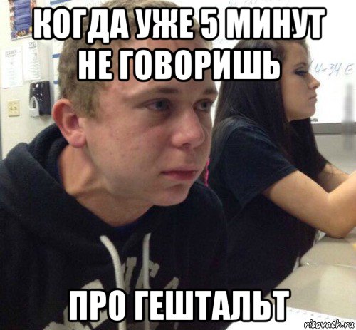 Закрой про. Когда уже 5 минут не. Мемы про гештальт. Мем с напряженным пацаном. Мем с напряженным парнем.