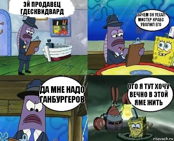 эй продавец гдесквидвард зачем он уехал мистер крабс уволил его да мне надо ганбургеров ого я тут хочу вечно в этой яме жить