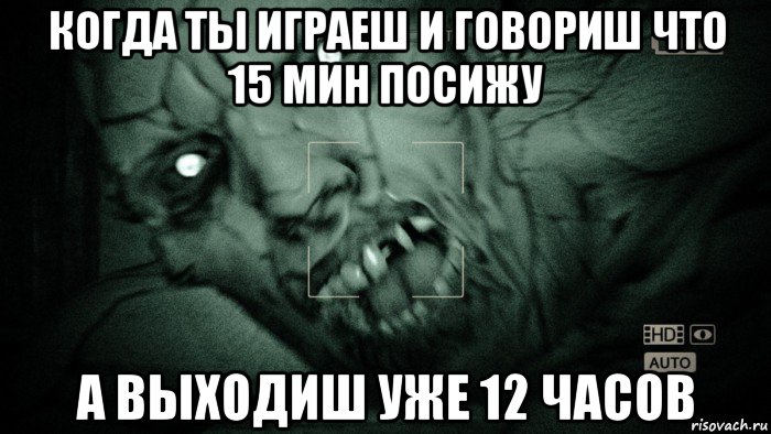 когда ты играеш и говориш что 15 мин посижу а выходиш уже 12 часов, Мем Аутласт